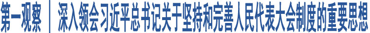 第一觀察 | 深入領(lǐng)會(huì)習(xí)近平總書(shū)記關(guān)于堅(jiān)持和完善人民代表大會(huì)制度的重要思想