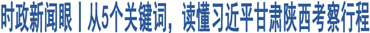 時(shí)政新聞眼丨從5個(gè)關(guān)鍵詞，讀懂習(xí)近平甘肅陜西考察行程