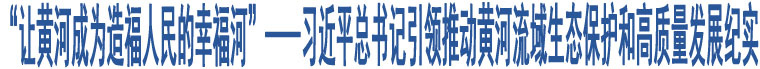 “讓黃河成為造福人民的幸福河”——習(xí)近平總書記引領(lǐng)推動黃河流域生態(tài)保護(hù)和高質(zhì)量發(fā)展紀(jì)實