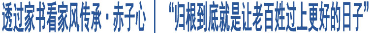 透過家書看家風(fēng)傳承·赤子心 | “歸根到底就是讓老百姓過上更好的日子”