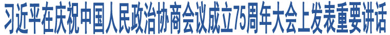 習(xí)近平在慶祝中國人民政治協(xié)商會議成立75周年大會上發(fā)表重要講話