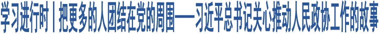 學(xué)習(xí)進(jìn)行時丨把更多的人團(tuán)結(jié)在黨的周圍——習(xí)近平總書記關(guān)心推動人民政協(xié)工作的故事