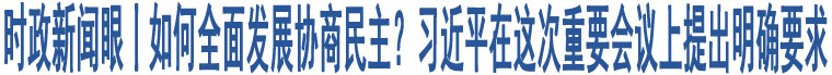 時政新聞眼丨如何全面發(fā)展協(xié)商民主？習(xí)近平在這次重要會議上提出明確要求