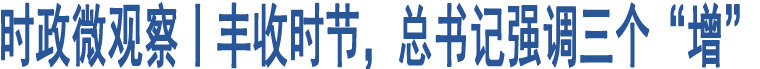 時政微觀察丨豐收時節(jié)，總書記強(qiáng)調(diào)三個“增”