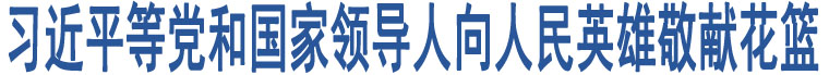 習(xí)近平等黨和國(guó)家領(lǐng)導(dǎo)人向人民英雄敬獻(xiàn)花籃