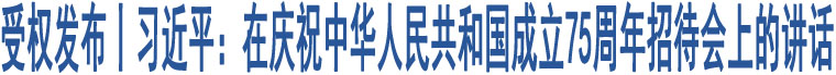 受權(quán)發(fā)布丨習(xí)近平：在慶祝中華人民共和國(guó)成立75周年招待會(huì)上的講話