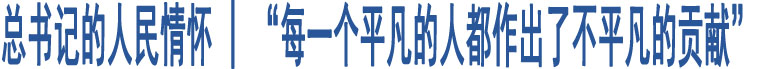 總書(shū)記的人民情懷 | “每一個(gè)平凡的人都作出了不平凡的貢獻(xiàn)”