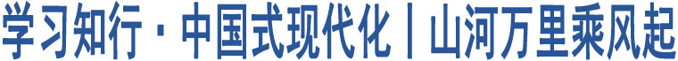 學(xué)習(xí)知行·中國(guó)式現(xiàn)代化丨山河萬(wàn)里乘風(fēng)起