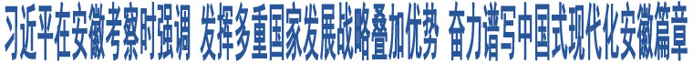 習(xí)近平在安徽考察時強(qiáng)調(diào) 發(fā)揮多重國家發(fā)展戰(zhàn)略疊加優(yōu)勢 奮力譜寫中國式現(xiàn)代化安徽篇章