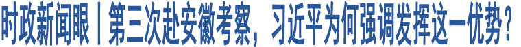 時政新聞眼丨第三次赴安徽考察，習(xí)近平為何強(qiáng)調(diào)發(fā)揮這一優(yōu)勢？