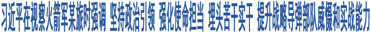 習(xí)近平在視察火箭軍某旅時強(qiáng)調(diào) 堅持政治引領(lǐng) 強(qiáng)化使命擔(dān)當(dāng) 埋頭苦干實干 提升戰(zhàn)略導(dǎo)彈部隊威懾和實戰(zhàn)能力