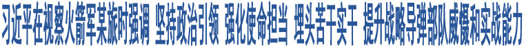 習(xí)近平在視察火箭軍某旅時強(qiáng)調(diào) 堅持政治引領(lǐng) 強(qiáng)化使命擔(dān)當(dāng) 埋頭苦干實干 提升戰(zhàn)略導(dǎo)彈部隊威懾和實戰(zhàn)能力