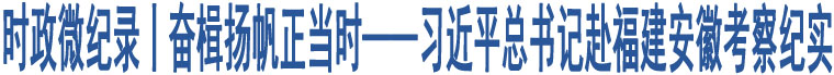 時政微紀(jì)錄丨奮楫揚帆正當(dāng)時——習(xí)近平總書記赴福建安徽考察紀(jì)實