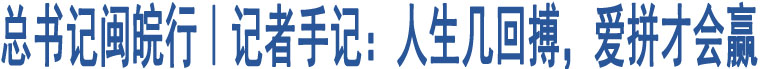 總書記閩皖行｜記者手記：人生幾回搏，愛拼才會贏