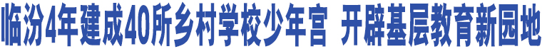 臨汾4年建成40所鄉(xiāng)村學校少年宮 開辟基層教育新園地