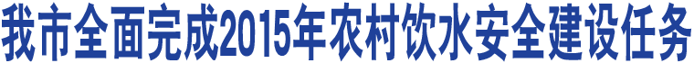 我市全面完成2015年農村飲水安全建設任務