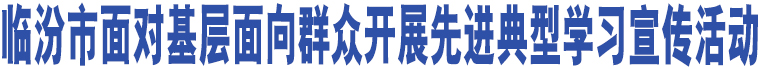 臨汾市面對基層面向群眾開展先進典型學習宣傳活動