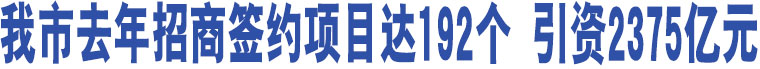 我市去年招商簽約項目達192個 引資2375億元 