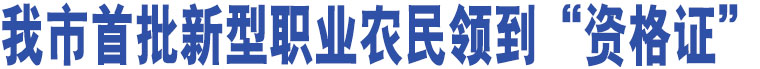 我市首批新型職業(yè)農(nóng)民領(lǐng)到“資格證”