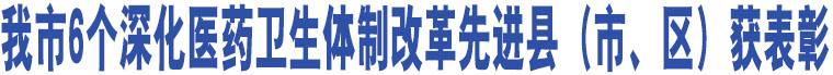 我市6個深化醫(yī)藥衛(wèi)生體制改革先進縣（市、區(qū)）獲表彰