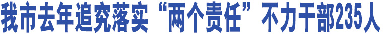 我市去年追究落實“兩個責(zé)任”不力干部235人