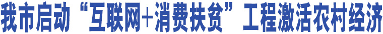 我市啟動(dòng)“互聯(lián)網(wǎng)+消費(fèi)扶貧”工程激活農(nóng)村經(jīng)濟(jì)