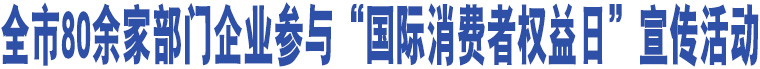 全市80余家部門(mén)企業(yè)參與“國(guó)際消費(fèi)者權(quán)益日”宣傳活動(dòng)