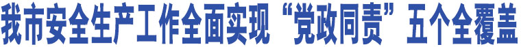 我市安全生產(chǎn)工作全面實(shí)現(xiàn)“黨政同責(zé)”五個(gè)全覆蓋