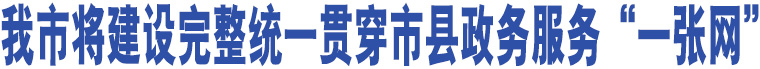 我市將建設(shè)完整統(tǒng)一貫穿市縣政務(wù)服務(wù)“一張網(wǎng)”