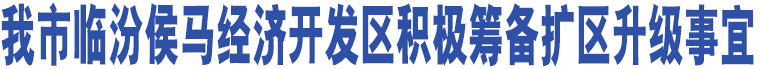 我市臨汾侯馬經(jīng)濟(jì)開發(fā)區(qū)積極籌備擴(kuò)區(qū)升級(jí)事宜