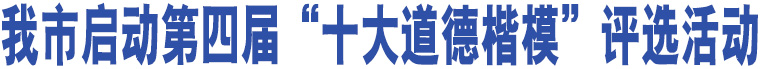 我市啟動(dòng)第四屆“十大道德楷模”評(píng)選活動(dòng)