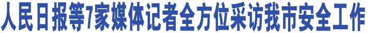 人民日?qǐng)?bào)等7家媒體記者全方位采訪我市安全工作