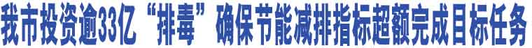 我市投資逾33億“排毒”確保節(jié)能減排指標(biāo)超額完成目標(biāo)任務(wù)