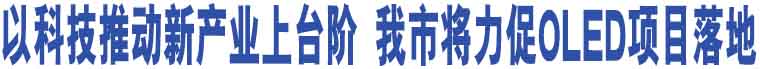 以科技推動(dòng)新產(chǎn)業(yè)上臺(tái)階 我市將力促OLED項(xiàng)目落地