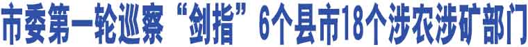 市委第一輪巡察“劍指”6個(gè)縣市18個(gè)涉農(nóng)涉礦部門