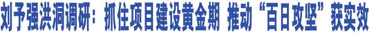 劉予強(qiáng)洪洞調(diào)研：抓住項(xiàng)目建設(shè)黃金期 推動(dòng)“百日攻堅(jiān)”獲實(shí)效