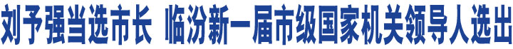 劉予強(qiáng)當(dāng)選市長(zhǎng) 臨汾新一屆市級(jí)國(guó)家機(jī)關(guān)領(lǐng)導(dǎo)人選出