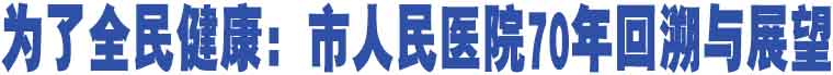 為了全民健康：市人民醫(yī)院70年回溯與展望