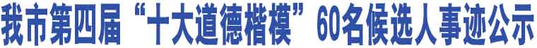 我市第四屆“十大道德楷?！?0名候選人事跡公示