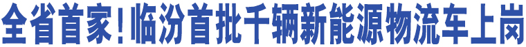 全省首家！臨汾首批千輛新能源物流車上崗