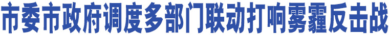 市委市政府調(diào)度多部門聯(lián)動(dòng)打響霧霾反擊戰(zhàn)