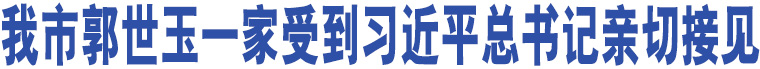 我市郭世玉一家受到習(xí)近平總書記親切接見