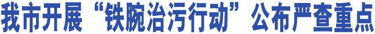 我市開展“鐵腕治污行動”公布嚴(yán)查重點