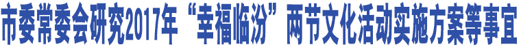 市委常委會研究2017年“幸福臨汾”兩節(jié)文化活動實施方案等事宜