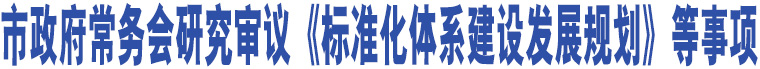 市政府常務(wù)會研究審議《標(biāo)準(zhǔn)化體系建設(shè)發(fā)展規(guī)劃》等事項