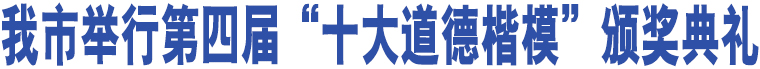 我市舉行第四屆“十大道德楷?！鳖C獎典禮