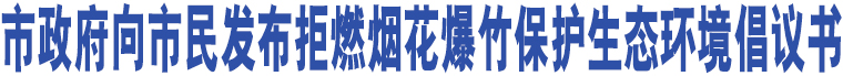 市政府向市民發(fā)布拒燃煙花爆竹保護生態(tài)環(huán)境倡議書