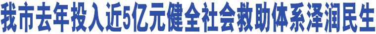 我市去年投入近5億元健全社會救助體系澤潤民生