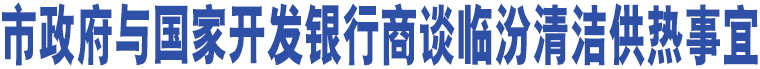 市政府與國家開發(fā)銀行商談臨汾清潔供熱事宜