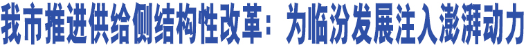 我市推進供給側(cè)結(jié)構(gòu)性改革：為臨汾發(fā)展注入澎湃動力